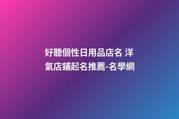 好聽個性日用品店名 洋氣店鋪起名推薦-名學網-第1張-店鋪起名-玄機派
